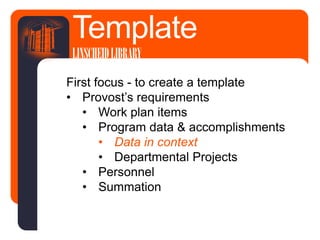 First focus - to create a template
• Provost’s requirements
• Work plan items
• Program data & accomplishments
• Data in context
• Departmental Projects
• Personnel
• Summation
Template
LINSCHEIDLIBRARY
 