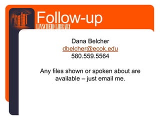 Dana Belcher
dbelcher@ecok.edu
580.559.5564
Any files shown or spoken about are
available – just email me.
Follow-upLINSCHEIDLIBRARY
 