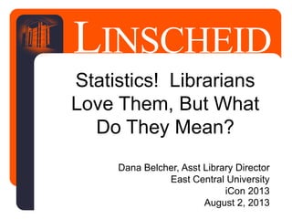 LINSCHEID
LIBRARY
Statistics! Librarians
Love Them, But What
Do They Mean?
Dana Belcher, Asst Library Director
East Central University
iCon 2013
August 2, 2013
 