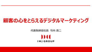 Copyright © IMJ Corporation. All Rights Reserved.
代表取締役社長 竹内 真二
顧客の心をとらえるデジタルマーケティング
 