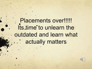 Placements over!!!!!
Its time to unlearn the
outdated and learn what
actually matters
 