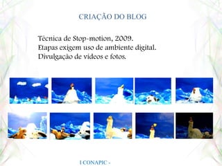 CRIAÇÃO DO BLOGTécnica de Stop-motion, 2009.Etapas exigem uso de ambiente digital.Divulgação de vídeos e fotos.I CONAPIC - UNIANCHIETA