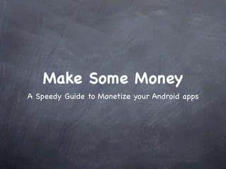 Make Some Money
A Speedy Guide to Monetize your Android apps
 