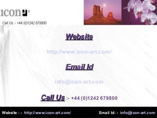 WebsiteWebsite
http://www.icon-art.com/
Email IdEmail Id
info@icon-art.com
Call UsCall Us :- +44 (0)1242 679800
Website : - http://www.icon-art.com/ Email Id: - info@icon-art.com
 