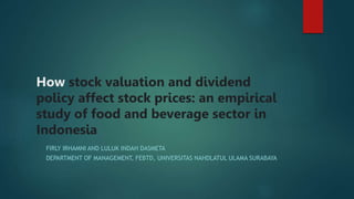 How stock valuation and dividend
policy affect stock prices: an empirical
study of food and beverage sector in
Indonesia
FIRLY IRHAMNI AND LULUK INDAH DASMETA
DEPARTMENT OF MANAGEMENT, FEBTD, UNIVERSITAS NAHDLATUL ULAMA SURABAYA
 