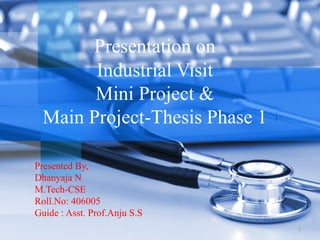 Presentation on
        Industrial Visit
        Mini Project &
  Main Project-Thesis Phase 1

Presented By,
Dhanyaja N
M.Tech-CSE
Roll.No: 406005
Guide : Asst. Prof.Anju S.S
                                1
 