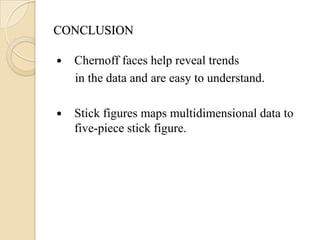 CONCLUSION

   Chernoff faces help reveal trends
    in the data and are easy to understand.

   Stick figures maps multidimensional data to
    five-piece stick figure.
 