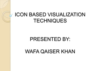 ICON BASED VISUALIZATION
      TECHNIQUES


     PRESENTED BY:

   WAFA QAISER KHAN
 