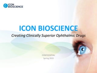 ICON BIOSCIENCE
Creating Clinically Superior Ophthalmic Drugs
CONFIDENTIAL
Spring 2015
 