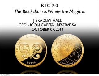 J BRADLEY HALL
CEO - ICON CAPITAL RESERVE SA
OCTOBER 07, 2014
BTC 2.0
The Blockchain isWhere the Magic is
Saturday, October 4, 14
 