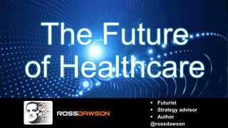 The Future
of Healthcare
 Futurist
 Strategy advisor
 Author
@rossdawson
 