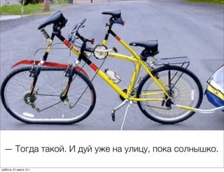 — Тогда такой. И дуй уже на улицу, пока солнышко.

суббота, 31 марта 12 г.
 