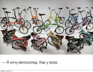 — Я хочу велосипед. Как у всех.

суббота, 31 марта 12 г.
 