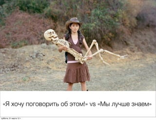 «Я хочу поговорить об этом!» vs «Мы лучше знаем»

суббота, 31 марта 12 г.
 