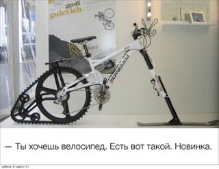 — Ты хочешь велосипед. Есть вот такой. Новинка.

суббота, 31 марта 12 г.
 