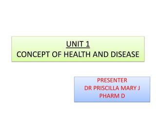 UNIT 1
CONCEPT OF HEALTH AND DISEASE
PRESENTER
DR PRISCILLA MARY J
PHARM D
 