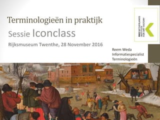 Terminologieën in praktijk
Sessie Iconclass
Rijksmuseum Twenthe, 28 November 2016
Reem Weda
Informatiespecialist
Terminologieën
 