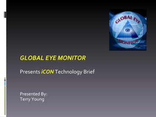 GLOBAL EYE MONITOR Presents  iCON  Technology Brief  Presented By: Terry Young 