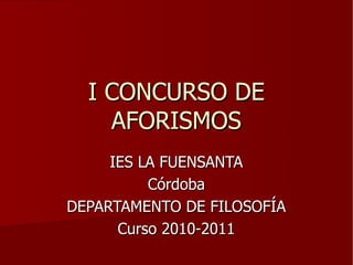 I CONCURSO DE
    AFORISMOS
     IES LA FUENSANTA
          Córdoba
DEPARTAMENTO DE FILOSOFÍA
      Curso 2010-2011
 