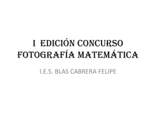 I EDICIÓN CONCURSO
FOTOGRAFÍA MATEMÁTICA
   I.E.S. BLAS CABRERA FELIPE
 