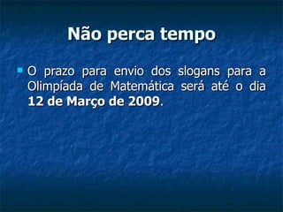 Não perca tempo O prazo para envio dos slogans para a Olimpíada de Matemática será até o dia  12 de Março de 2009 . 
