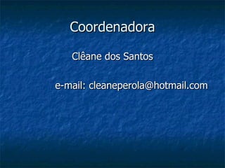 Coordenadora Clêane dos Santos e-mail: cleaneperola@hotmail.com 