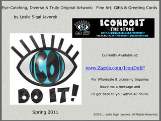 www.Zazzle.com/IconDoIt* Eye-Catching, Diverse & Truly Original Artwork:  Fine Art, Gifts & Greeting Cards              by Leslie Sigal Javorek Currently Available at: For Wholesale & Licensing Inquiries   leave me a message and   I'll get back to you within 48 hours. Spring 2011 ©2011, Leslie Sigal Javorek. All Rights Reserved. 