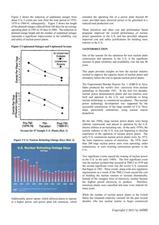 Figure 2 shows the reduction of unplanned outages from          extended the operating life of a power plant beyond 40
about 9 to 3 events per year from the time period of 1976-      years, provided more electrical power to be generated at a
1979 to 1986-91, subsequently. Figure 3 shows the length        reduced total production cost.
of the planned outages reduced from 106 days for an average
operating plant in 1991 to 38 days in 2008. The reduction in    These initiatives and other cost and performance based
planned outage length and the number of unplanned outages       programs improved the overall performance of nuclear
represents a significant improvement in the reliability, cost   power generation in the U.S. and has provided adequate
and safety of nuclear power plants.                             improved cost and safety justifications for building more
                                                                reactors in the U.S..
Figure 2 Unplanned Outages and Unplanned Scrams
                                                                1.0 INTRODUCTION

                                                                One of the reasons for the optimism for new nuclear plant
                                                                construction and operation in the U.S. is the significant
                                                                increase in plant reliability and availability over the last 40
                                                                years.

                                                                This paper provides insights on how the nuclear industry
                                                                worked to improve the capacity factor of nuclear plants and
                                                                ultimately reduce the cost to operate nuclear power plants.

                                                                The Experimental Breeder Reactor No. 1 (EBR-I) in Arco,
                                                                Idaho produced the world’s first electricity from nuclear
                                                                technology in December 1951. In the next two decades,
                                                                nuclear power demonstration plants and test reactors were
                                                                built and operated in the U.S. and worldwide to bring
                                                                nuclear technology to commercial acceptance. This nuclear
                                                                power technology development was supported by the
                                                                successful construction of the large number of U.S. Navy
                                                                ships, particularly submarines, using nuclear reactor
                                                                propulsion.

                                                                By the late 1960s, large nuclear power plants were being
                                                                ordered, constructed, and placed in operation by the U.S.
                                                                electric utilities at an increasing rate. In the early 1970's, the
        Scrams for 47 Sample U.S. Plants (Ref. 1)               nuclear industry in the U.S. was just beginning to develop
                                                                experience in the operation of nuclear power plants. The
                                                                early U.S. commercial nuclear power plants were, by 1972,
  Figure 3 U.S. Nuclear Refueling Outage Days (Ref. 2)          the least expensive sources of electricity. By 1978, more
                                                                than 200 large nuclear power units were operating, under
                                                                construction, or were awaiting construction permits in the
                                                                U.S..

                                                                Two significant events caused the waning of nuclear power
                                                                in the U.S. in the early 1980's. The first significant event
                                                                was the nuclear accident that occurred at TMI-2 in 1979 and
                                                                the second significant event was the severe U.S. recession
                                                                that began in 1981. These events along with new regulatory
                                                                requirements as a result of the TMI-2 event caused the cost
                                                                of building the nuclear reactors to increase dramatically.
                                                                Instead of the cheapest form of electricity, nuclear became
                                                                the highest priced electricity to produce.        Therefore,
                                                                numerous plants were cancelled and none were ordered for
                                                                many years.

                                                                While the number of nuclear power plants in the United
Additionally, power uprate, which allowed plants to operate     States has remained relatively constant for the past several
at a higher power, and power plant life extension, which        decades, (the last nuclear reactor to begin commercial


                                                                                             Copyright © 2011 by ASME
 