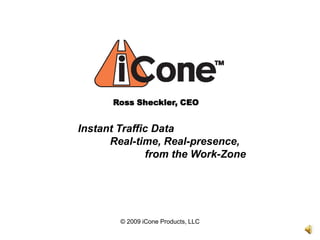 Ross Sheckler, CEO Instant Traffic Data 	Real-time, Real-presence,  from the Work-Zone © 2009 iCone Products, LLC 