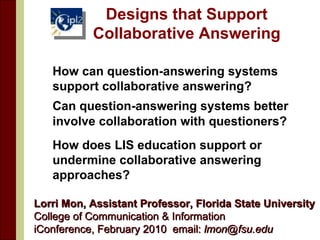 Designs that Support Collaborative Answering ,[object Object],[object Object],[object Object],Lorri Mon, Assistant Professor, Florida State University  College of Communication & Information iConference, February 2010  email:  [email_address]   
