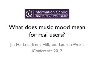 What does music mood mean
for real users?
Jin Ha Lee,Trent Hill, and Lauren Work
iConference 2012
 