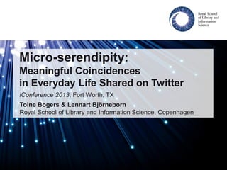 Micro-serendipity:
Meaningful Coincidences
in Everyday Life Shared on Twitter
iConference 2013, Fort Worth, TX
Toine Bogers & Lennart Björneborn
Royal School of Library and Information Science, Copenhagen
 