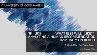 "IF I LIKE _______, WHAT ELSE WILL I LIKE?":
ANALYZING A HUMAN RECOMMENDATION
COMMUNITY ON REDDIT
Thi Binh Minh Cao, Toine Bogers
iConference 2024
IT UNIVERSITY OF COPENHAGEN
 