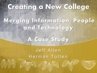 Creating a New College
Merging Information, People
and Technology
A Case Study
J e f f A l l e n
H e r m a n T o t t e n
 