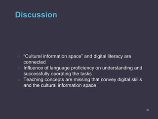 Discussion
○ “Cultural information space” and digital literacy are
connected
○ Influence of language proficiency on unders...