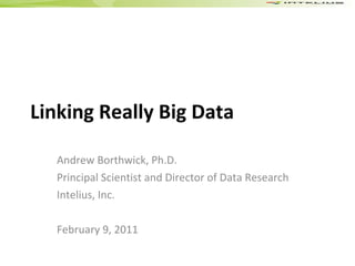 Linking Really Big Data Andrew Borthwick, Ph.D. Principal Scientist and Director of Data Research Intelius, Inc. February 9, 2011 