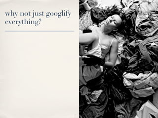 why not just googlify
everything?
 