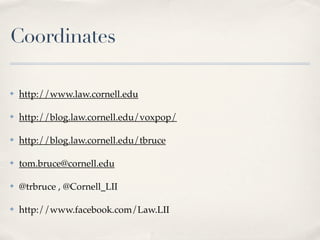Coordinates

✤   http://www.law.cornell.edu

✤   http://blog.law.cornell.edu/voxpop/

✤   http://blog.law.cornell.edu/tbruce

✤   tom.bruce@cornell.edu

✤   @trbruce , @Cornell_LII

✤   http://www.facebook.com/Law.LII
 