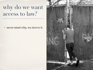 why do we want
access to law?

✤   never mind why, we deserve it
 