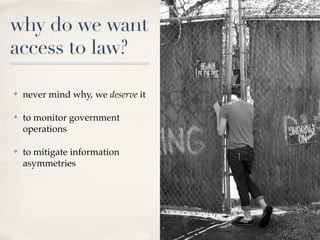 why do we want
access to law?

✤   never mind why, we deserve it

✤   to monitor government
    operations

✤   to mitigate information
    asymmetries
 