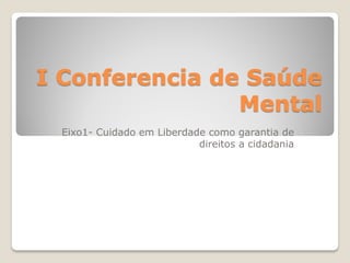 I Conferencia de Saúde
Mental
Eixo1- Cuidado em Liberdade como garantia de
direitos a cidadania
 