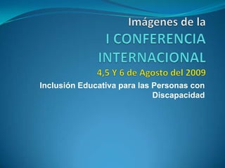 Imágenes de laI CONFERENCIA INTERNACIONAL4,5 Y 6 de Agosto del 2009 Inclusión Educativa para las Personas con Discapacidad 
