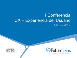 I Conferencia
UX – Experiencia del Usuario
                   Marzo	
  2012	
  
 