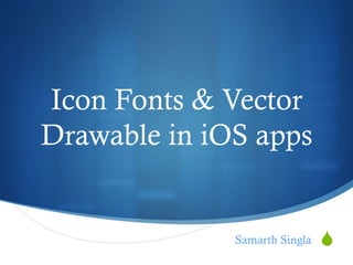 S
Icon Fonts & Vector
Drawable in iOS apps
Samarth Singla
 