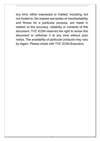 any kind, either expressed or implied, including, but
not limited to, the implied warranties of merchantability
and fitness for a particular purpose, are made in
relation to the accuracy, reliability or contents of this
document. TVC ICON reserves the right to revise this
document or withdraw it at any time without prior
notice. The availability of particular products may vary
by region. Please check with TVC ICON Executive.




                           -- 6 --
 