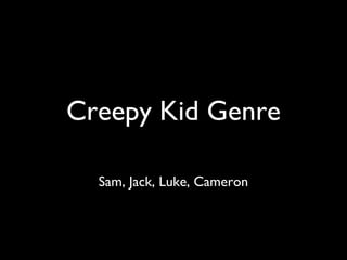 Creepy Kid Genre
Sam, Jack, Luke, Cameron
 