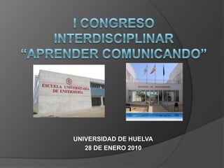 I CONGRESO  interdisciplinar“Aprender comunicando” UNIVERSIDAD DE HUELVA 28 DE ENERO 2010 