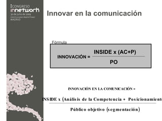 Innovar en la comunicación INNOVACIÓN EN LA COMUNICACIÓN = INSIDE x (Análisis de la Competencia +  Posicionamiento)  Público objetivo (segmentación) INNOVACIÓN = INSIDE x (AC+P) PO Fórmula 