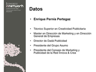 Datos Enrique Pernía Pertegaz Técnico Superior en Creatividad Publicitaria Master en Dirección de Marketing y en Dirección General de Empresas Director de Dadá Publicidad Presidente del Grupo Asumo Presidente del Consejo de Marketing y Publicidad de la Red Innova & Crea 