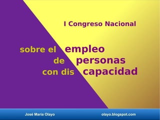 I Congreso Nacional 
sobre el empleo 
de personas 
con dis capacidad 
José María Olayo olayo.blogspot.com 
 